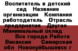 Воспитатель в детский сад › Название организации ­ Компания-работодатель › Отрасль предприятия ­ Другое › Минимальный оклад ­ 18 000 - Все города Работа » Вакансии   . Самарская обл.,Новокуйбышевск г.